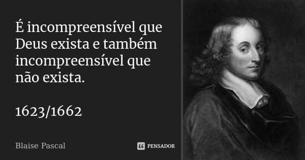 É incompreensível que Deus exista e também incompreensível que não exista. 1623/1662... Frase de Blaise Pascal.