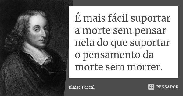 É mais fácil suportar a morte sem pensar nela do que suportar o pensamento da morte sem morrer.... Frase de Blaise Pascal.