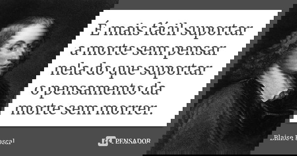 É mais fácil suportar a morte sem pensar nela do que suportar o pensamento da morte sem morrer.... Frase de Blaise Pascal.