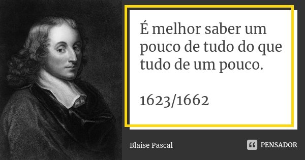 É melhor saber um pouco de tudo do que tudo de um pouco. 1623/1662... Frase de Blaise Pascal.