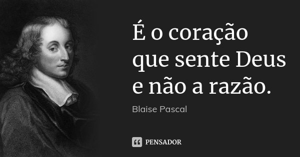 É o coração que sente Deus e não a razão.... Frase de Blaise Pascal.