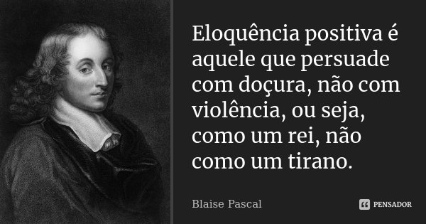 Eloquência positiva é aquele que persuade com doçura, não com violência, ou seja, como um rei, não como um tirano.... Frase de Blaise Pascal.