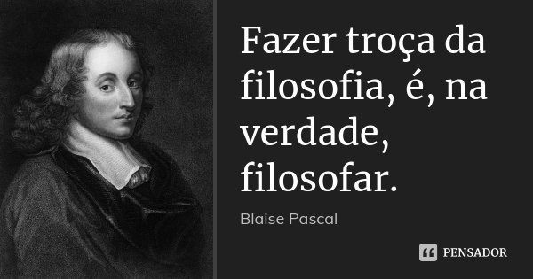 Fazer troça da filosofia, é, na verdade, filosofar.... Frase de Blaise Pascal.