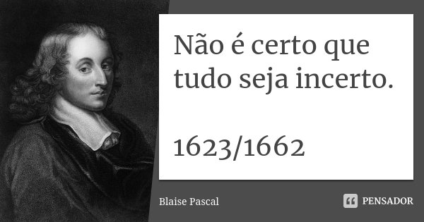 Não é certo que tudo seja incerto. 1623/1662... Frase de Blaise Pascal.