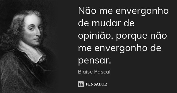 Não me envergonho de mudar de opinião, porque não me envergonho de pensar.... Frase de Blaise Pascal.