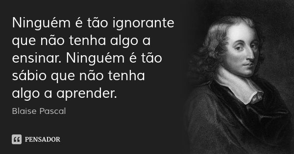 Ninguém é tão ignorante que não tenha algo a ensinar. Ninguém é tão sábio que não tenha algo a aprender.... Frase de Blaise Pascal.