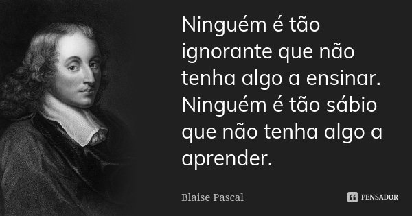 Ninguém é tão ignorante que não tenha algo a ensinar. Ninguém é tão sábio que não tenha algo a aprender.... Frase de Blaise Pascal.