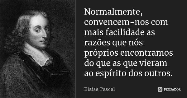 Normalmente, convencem-nos com mais facilidade as razões que nós próprios encontramos do que as que vieram ao espírito dos outros.... Frase de Blaise Pascal.