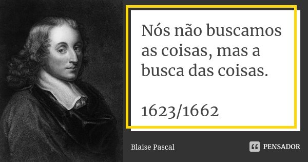 Nós não buscamos as coisas, mas a busca das coisas. 1623/1662... Frase de Blaise Pascal.