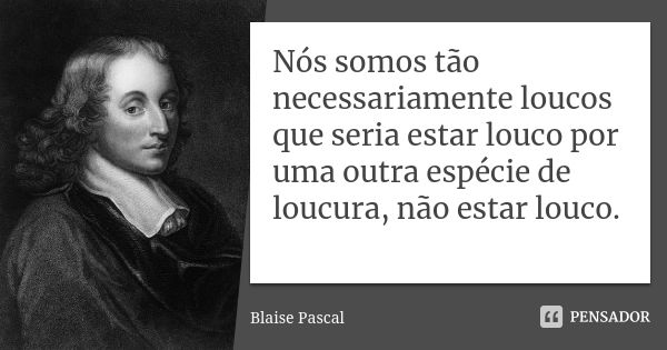 Nós somos tão necessariamente loucos que seria estar louco por uma outra espécie de loucura, não estar louco.... Frase de Blaise Pascal.