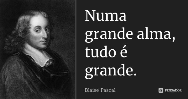 Numa grande alma, tudo é grande.... Frase de Blaise Pascal.