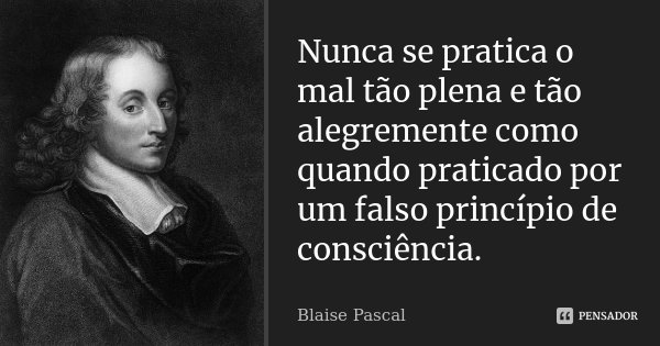 Nunca se pratica o mal tão plena e tão alegremente como quando praticado por um falso princípio de consciência.... Frase de Blaise Pascal.