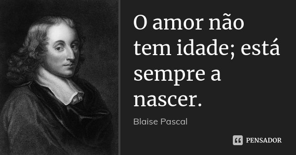 O amor não tem idade; está sempre a nascer.... Frase de Blaise Pascal.
