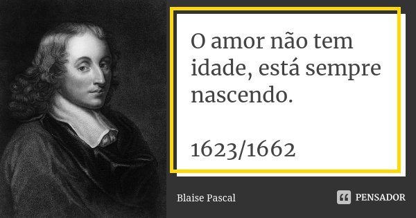 O amor não tem idade, está sempre nascendo. 1623/1662... Frase de Blaise Pascal.