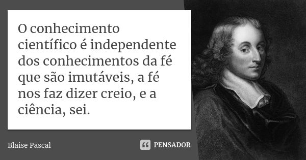 O conhecimento científico é independente dos conhecimentos da fé que são imutáveis, a fé nos faz dizer creio, e a ciência, sei.... Frase de Blaise Pascal.