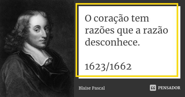O coração tem razões que a razão desconhece. 1623/1662... Frase de Blaise Pascal.