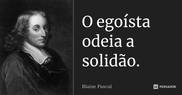 O egoísta odeia a solidão.... Frase de Blaise Pascal.