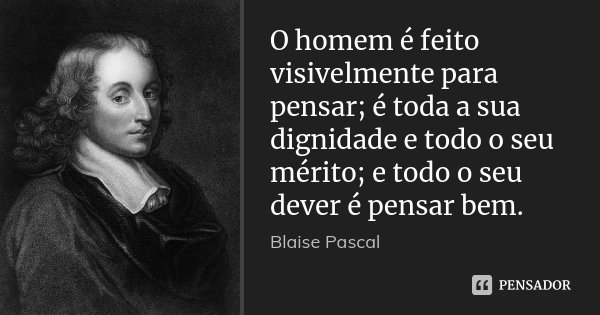 O homem é feito visivelmente para pensar; é toda a sua dignidade e todo o seu mérito; e todo o seu dever é pensar bem.... Frase de Blaise Pascal.