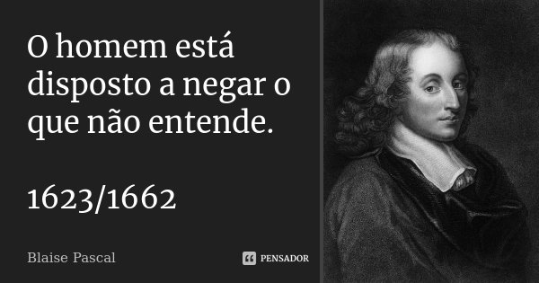 O homem está disposto a negar o que não entende. 1623/1662... Frase de Blaise Pascal.