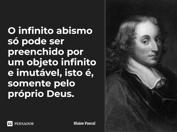 ⁠O infinito abismo só pode ser preenchido por um objeto infinito e imutável, isto é, somente pelo próprio Deus.... Frase de Blaise Pascal.