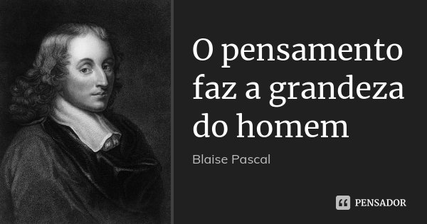 O pensamento faz a grandeza do homem... Frase de Blaise Pascal.