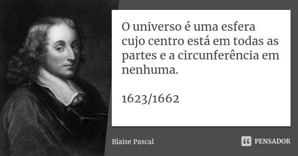 O universo é uma esfera cujo centro está em todas as partes e a circunferência em nenhuma. 1623/1662... Frase de Blaise Pascal.