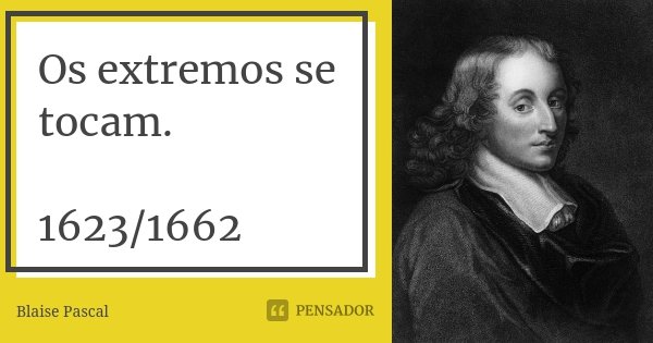 Os extremos se tocam. 1623/1662... Frase de Blaise Pascal.