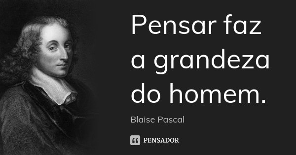 Pensar faz a grandeza do homem.... Frase de Blaise Pascal.
