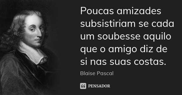 Poucas amizades subsistiriam se cada um soubesse aquilo que o amigo diz de si nas suas costas.... Frase de Blaise Pascal.