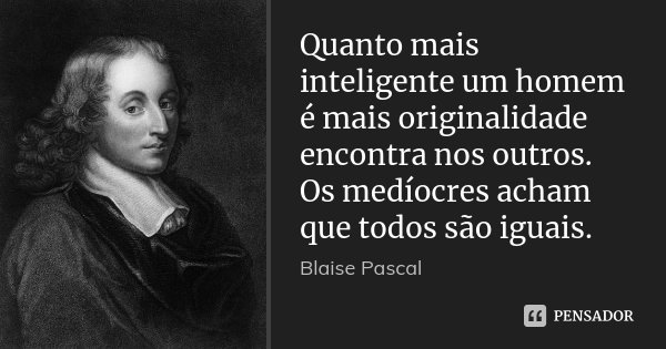 Quanto mais inteligente um homem é mais originalidade encontra nos outros. Os medíocres acham que todos são iguais.... Frase de Blaise Pascal.