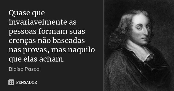 Quase que invariavelmente as pessoas formam suas crenças não baseadas nas provas, mas naquilo que elas acham.... Frase de Blaise Pascal.