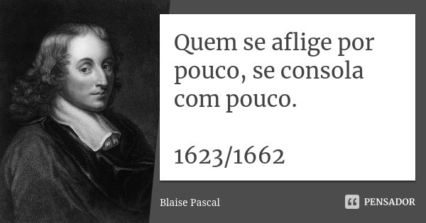 Quem se aflige por pouco, se consola com pouco. 1623/1662... Frase de Blaise Pascal.