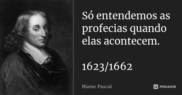 Só entendemos as profecias quando elas acontecem. 1623/1662... Frase de Blaise Pascal.