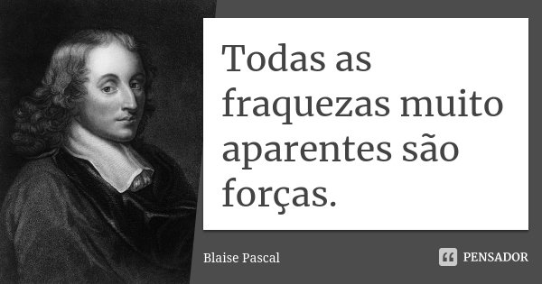 Todas as fraquezas muito aparentes são forças.... Frase de Blaise Pascal.