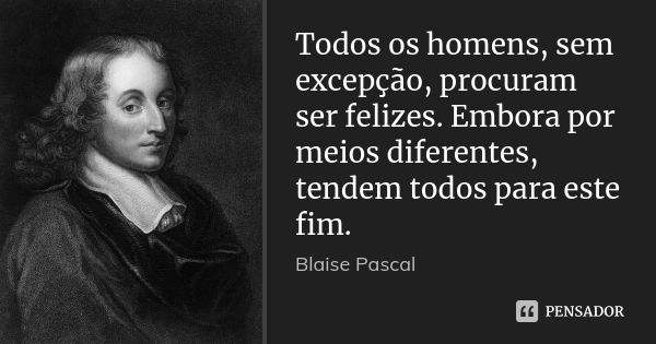 Todos os homens, sem excepção, procuram ser felizes. Embora por meios diferentes, tendem todos para este fim.... Frase de Blaise Pascal.
