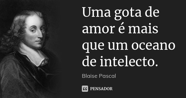 Uma gota de amor é mais que um oceano de intelecto.... Frase de Blaise Pascal.