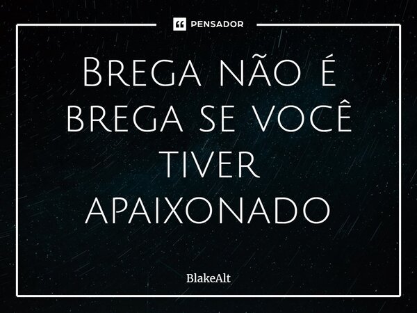 ⁠Brega não é brega se você tiver apaixonado... Frase de BlakeAlt.
