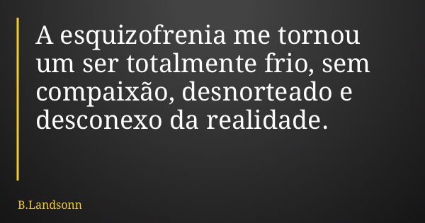 A esquizofrenia me tornou um ser totalmente frio, sem compaixão, desnorteado e desconexo da realidade.... Frase de B.Landsonn.