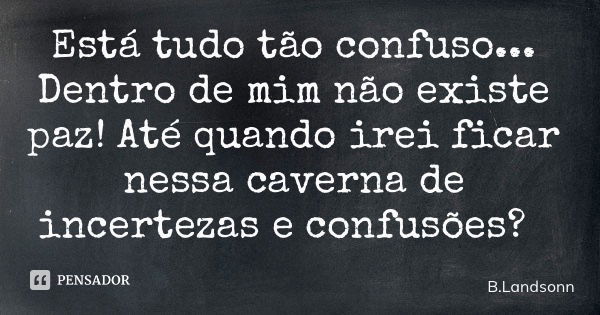 Está tudo tão confuso... Dentro de mim não existe paz! Até quando irei ficar nessa caverna de incertezas e confusões?... Frase de B.Landsonn.