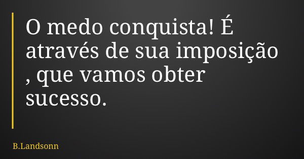 O medo conquista! É através de sua imposição , que vamos obter sucesso.... Frase de B.Landsonn.
