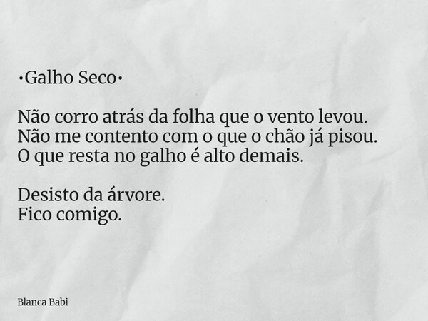 ⁠•Galho Seco• Não corro atrás da folha que o vento levou. Não me contento com o que o chão já pisou. O que resta no galho é alto demais. Desisto da árvore. Fico... Frase de Blanca Babi.