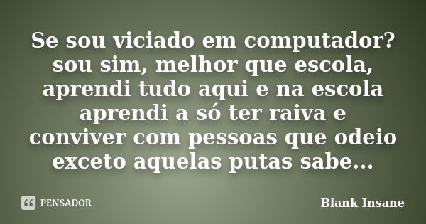 Se sou viciado em computador? sou sim, melhor que escola, aprendi tudo aqui e na escola aprendi a só ter raiva e conviver com pessoas que odeio exceto aquelas p... Frase de Blank Insane.