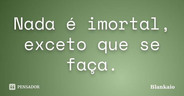 Nada é imortal, exceto que se faça.... Frase de Blankaio.