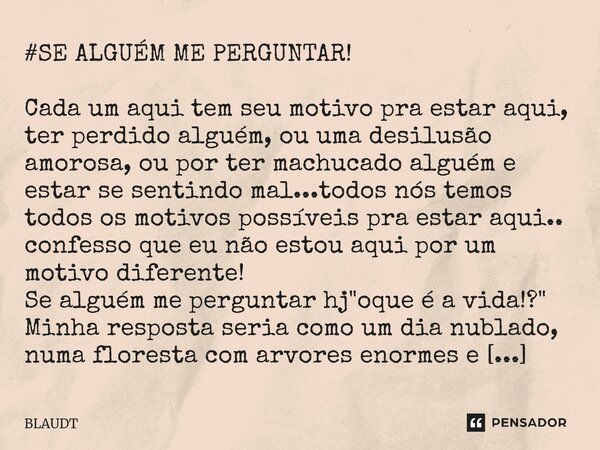 #SE ALGUÉM ME PERGUNTAR! Cada um aqui tem seu motivo pra estar aqui, ter perdido alguém, ou uma desilusão amorosa, ou por ter machucado alguém e estar se senti... Frase de BLAUDT.