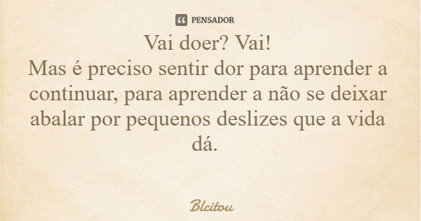 Vai doer? Vai! Mas é preciso sentir dor para aprender a continuar, para aprender a não se deixar abalar por pequenos deslizes que a vida dá.... Frase de Blcitou.