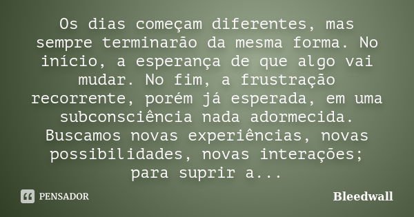 Os dias começam diferentes, mas sempre terminarão da mesma forma. No início, a esperança de que algo vai mudar. No fim, a frustração recorrente, porém já espera... Frase de Bleedwall.