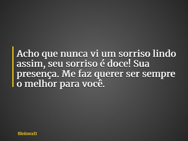 Acho que nunca vi um sorriso lindo assim, seu sorriso é doce! Sua presença. Me faz querer ser sempre o melhor para você. ⁠... Frase de Bleitora11.