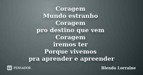 Coragem Mundo estranho Coragem pro destino que vem Coragem iremos ter Porque vivemos pra aprender e apreender... Frase de Blenda Lorraine.