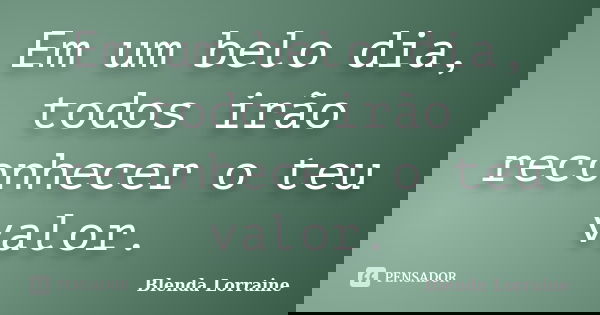 Em um belo dia, todos irão reconhecer o teu valor.... Frase de Blenda Lorraine.