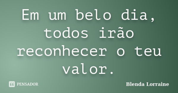 Em um belo dia, todos irão reconhecer o teu valor.... Frase de Blenda Lorraine.